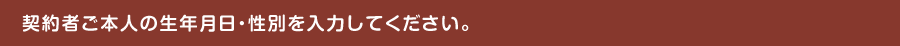 契約者ご本人の生年月日・性別を入力してください。